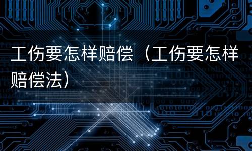 工伤要怎样赔偿（工伤要怎样赔偿法）