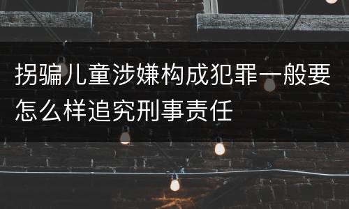 拐骗儿童涉嫌构成犯罪一般要怎么样追究刑事责任