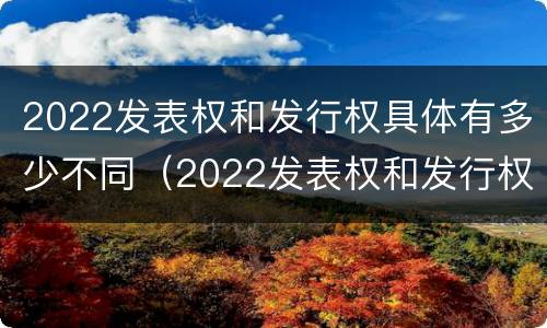 2022发表权和发行权具体有多少不同（2022发表权和发行权具体有多少不同呢）