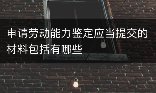 申请劳动能力鉴定应当提交的材料包括有哪些