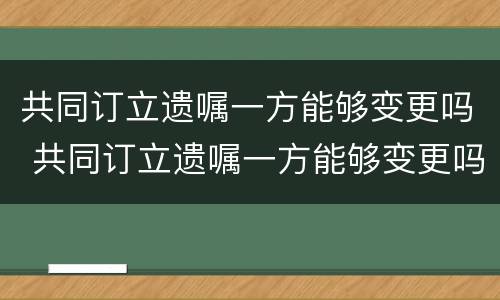 共同订立遗嘱一方能够变更吗 共同订立遗嘱一方能够变更吗
