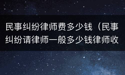 民事纠纷律师费多少钱（民事纠纷请律师一般多少钱律师收费标准）