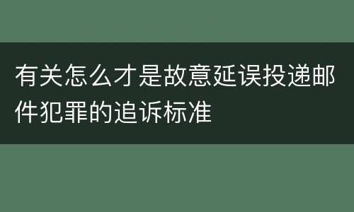 有关怎么才是故意延误投递邮件犯罪的追诉标准