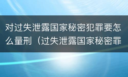 对过失泄露国家秘密犯罪要怎么量刑（过失泄露国家秘密罪量刑标准）