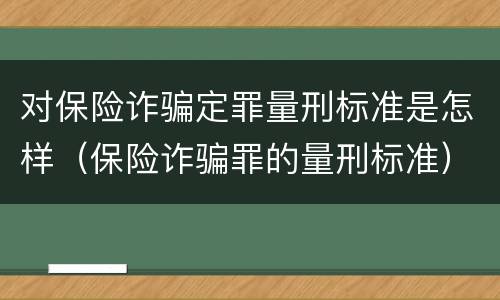 对保险诈骗定罪量刑标准是怎样（保险诈骗罪的量刑标准）