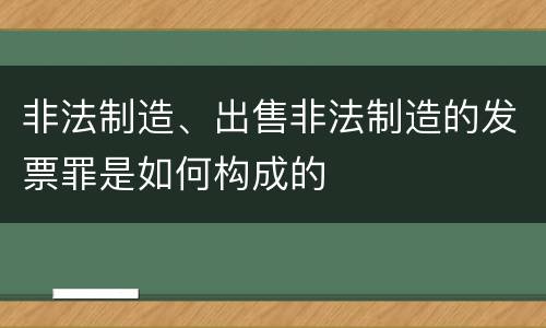 非法制造、出售非法制造的发票罪是如何构成的
