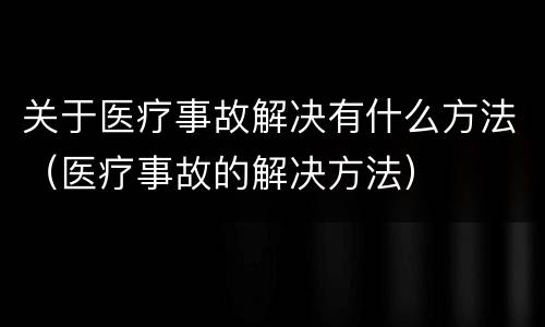 关于医疗事故解决有什么方法（医疗事故的解决方法）