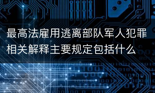 最高法雇用逃离部队军人犯罪相关解释主要规定包括什么