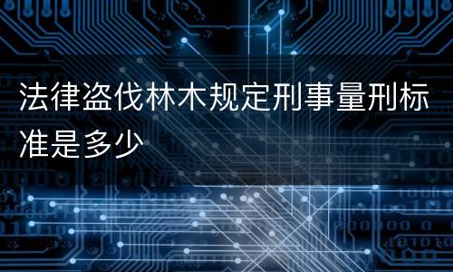 法律盗伐林木规定刑事量刑标准是多少