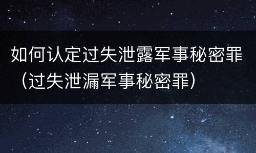 如何认定过失泄露军事秘密罪（过失泄漏军事秘密罪）
