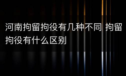 河南拘留拘役有几种不同 拘留拘役有什么区别