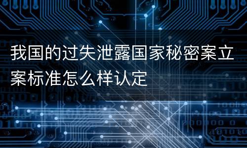 我国的过失泄露国家秘密案立案标准怎么样认定
