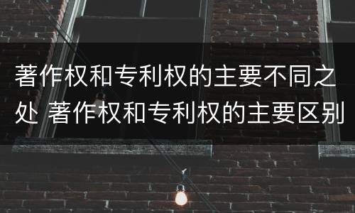 著作权和专利权的主要不同之处 著作权和专利权的主要区别