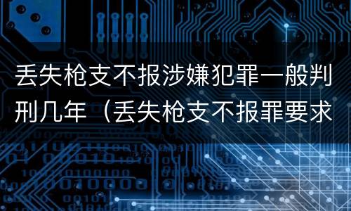 丢失枪支不报涉嫌犯罪一般判刑几年（丢失枪支不报罪要求造成了严重后果的才构成犯罪）