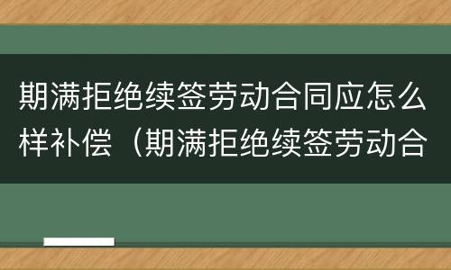 期满拒绝续签劳动合同应怎么样补偿（期满拒绝续签劳动合同应怎么样补偿呢）