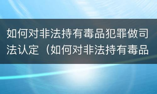 如何对非法持有毒品犯罪做司法认定（如何对非法持有毒品犯罪做司法认定）