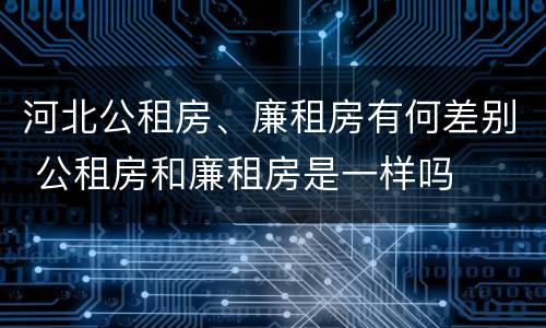 河北公租房、廉租房有何差别 公租房和廉租房是一样吗