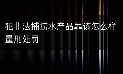 犯非法捕捞水产品罪该怎么样量刑处罚