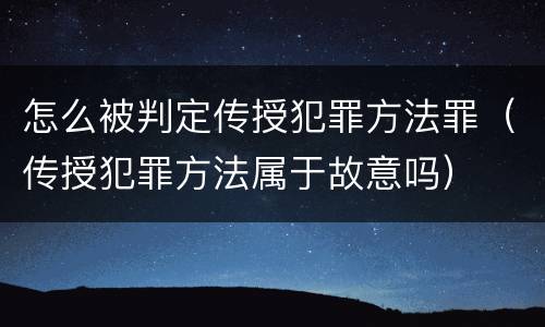怎么被判定传授犯罪方法罪（传授犯罪方法属于故意吗）