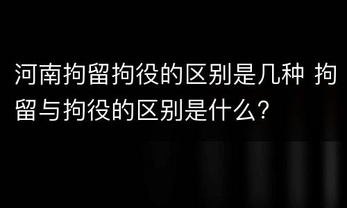 河南拘留拘役的区别是几种 拘留与拘役的区别是什么?
