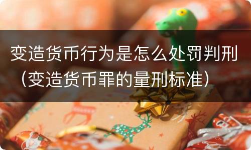 变造货币行为是怎么处罚判刑（变造货币罪的量刑标准）