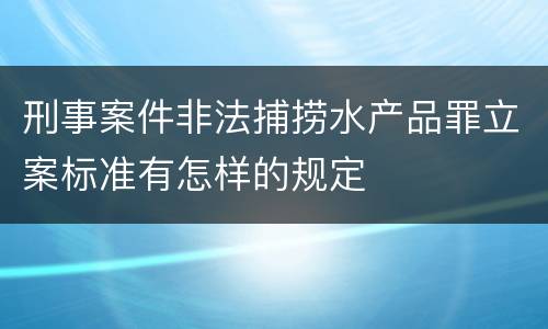 刑事案件非法捕捞水产品罪立案标准有怎样的规定