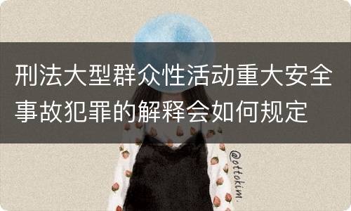 刑法大型群众性活动重大安全事故犯罪的解释会如何规定