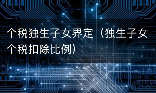 个税独生子女界定（独生子女个税扣除比例）