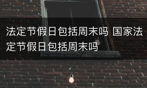 法定节假日包括周末吗 国家法定节假日包括周末吗