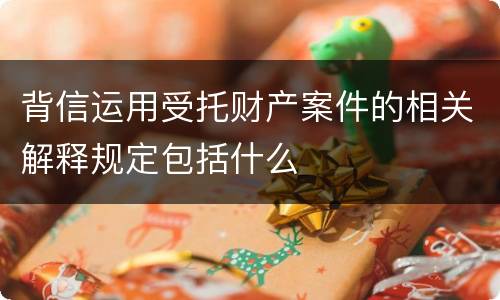 背信运用受托财产案件的相关解释规定包括什么