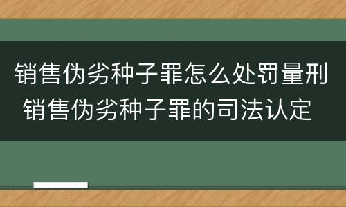 销售伪劣种子罪怎么处罚量刑 销售伪劣种子罪的司法认定
