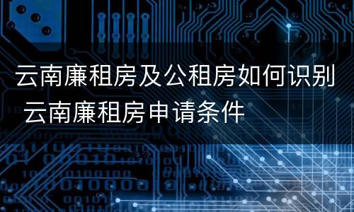 云南廉租房及公租房如何识别 云南廉租房申请条件