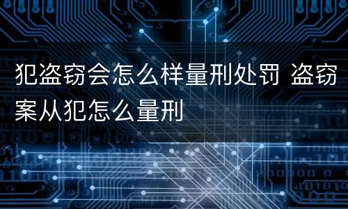 犯盗窃会怎么样量刑处罚 盗窃案从犯怎么量刑