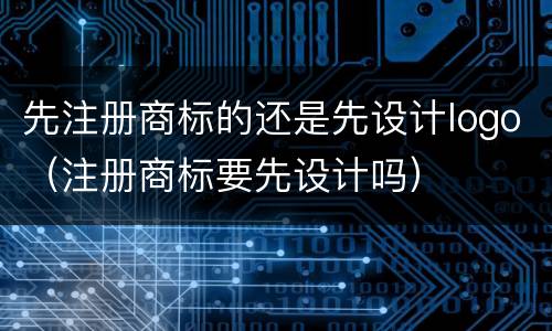 先注册商标的还是先设计logo（注册商标要先设计吗）