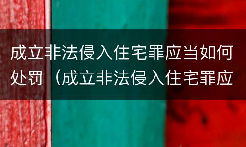 成立非法侵入住宅罪应当如何处罚（成立非法侵入住宅罪应当如何处罚）