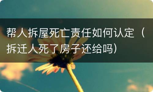 帮人拆屋死亡责任如何认定（拆迁人死了房子还给吗）