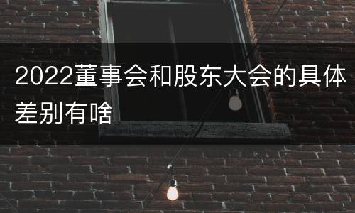 2022董事会和股东大会的具体差别有啥