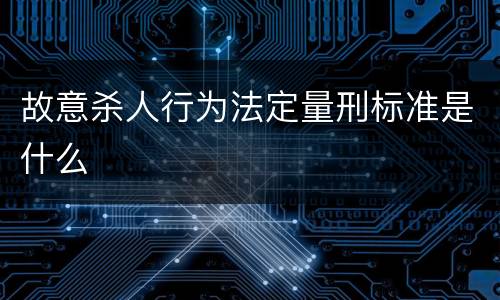 故意杀人行为法定量刑标准是什么