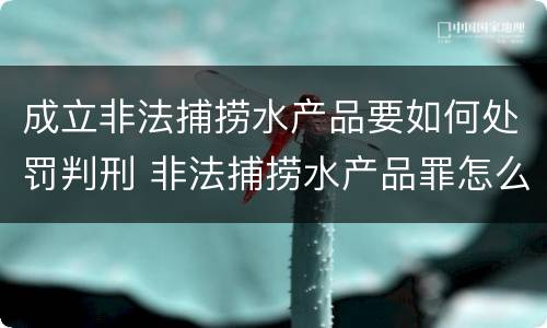 成立非法捕捞水产品要如何处罚判刑 非法捕捞水产品罪怎么判