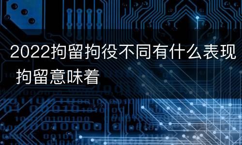2022拘留拘役不同有什么表现 拘留意味着