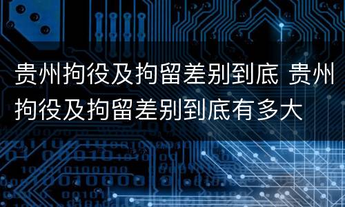 贵州拘役及拘留差别到底 贵州拘役及拘留差别到底有多大