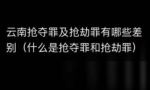 云南抢夺罪及抢劫罪有哪些差别（什么是抢夺罪和抢劫罪）