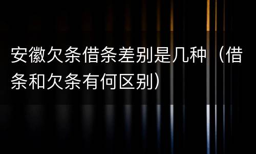 安徽欠条借条差别是几种（借条和欠条有何区别）