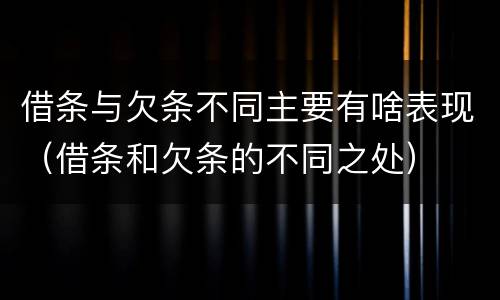 借条与欠条不同主要有啥表现（借条和欠条的不同之处）