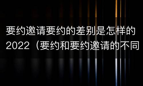 要约邀请要约的差别是怎样的2022（要约和要约邀请的不同）