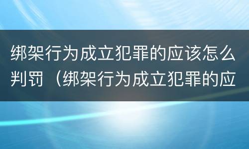绑架行为成立犯罪的应该怎么判罚（绑架行为成立犯罪的应该怎么判罚呢）