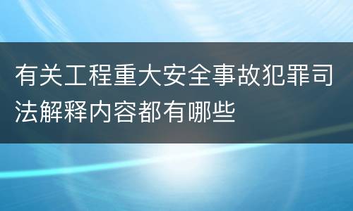 有关工程重大安全事故犯罪司法解释内容都有哪些