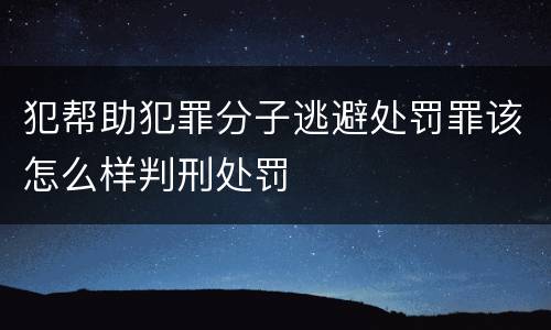 犯帮助犯罪分子逃避处罚罪该怎么样判刑处罚