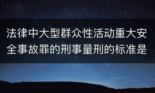法律中大型群众性活动重大安全事故罪的刑事量刑的标准是怎样的