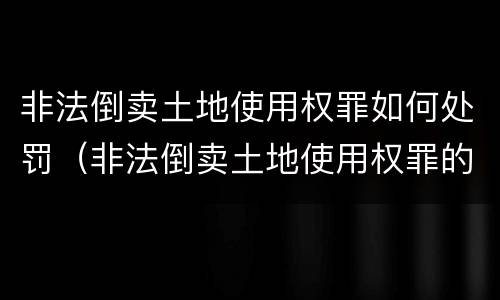 非法倒卖土地使用权罪如何处罚（非法倒卖土地使用权罪的立案标准）